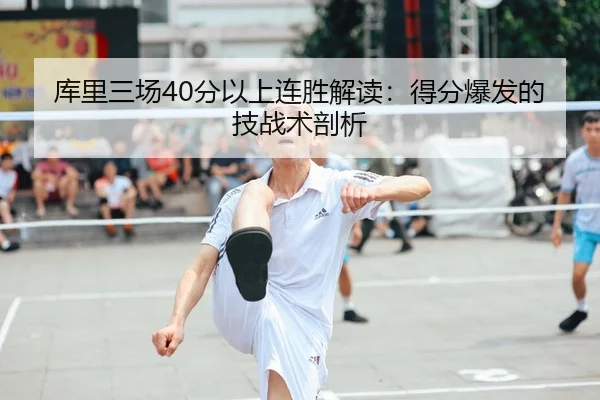 库里三场40分以上连胜解读：得分爆发的技战术剖析