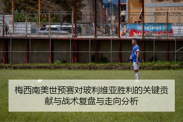 梅西南美世预赛对玻利维亚胜利的关键贡献与战术复盘与走向分析
