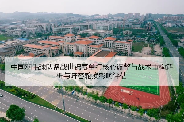 中国羽毛球队备战世锦赛单打核心调整与战术重构解析与阵容轮换影响评估